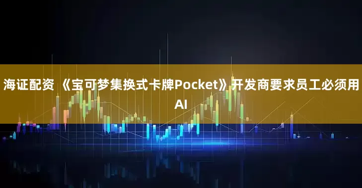 海证配资 《宝可梦集换式卡牌Pocket》开发商要求员工必须用AI