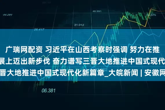 广瑞网配资 习近平在山西考察时强调 努力在推动资源型经济转型发展上迈出新步伐 奋力谱写三晋大地推进中国式现代化新篇章_大皖新闻 | 安徽网
