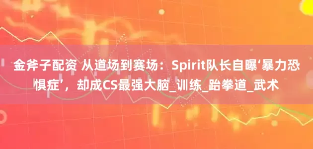 金斧子配资 从道场到赛场：Spirit队长自曝‘暴力恐惧症’，却成CS最强大脑_训练_跆拳道_武术