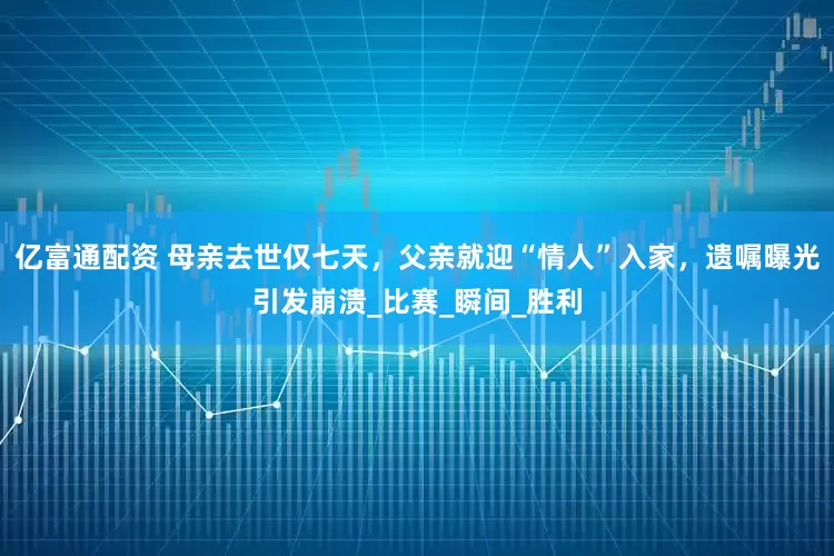亿富通配资 母亲去世仅七天，父亲就迎“情人”入家，遗嘱曝光引发崩溃_比赛_瞬间_胜利