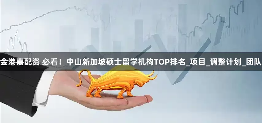 金港嘉配资 必看！中山新加坡硕士留学机构TOP排名_项目_调整计划_团队