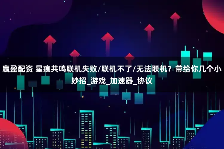 赢盈配资 星痕共鸣联机失败/联机不了/无法联机？带给你几个小妙招_游戏_加速器_协议