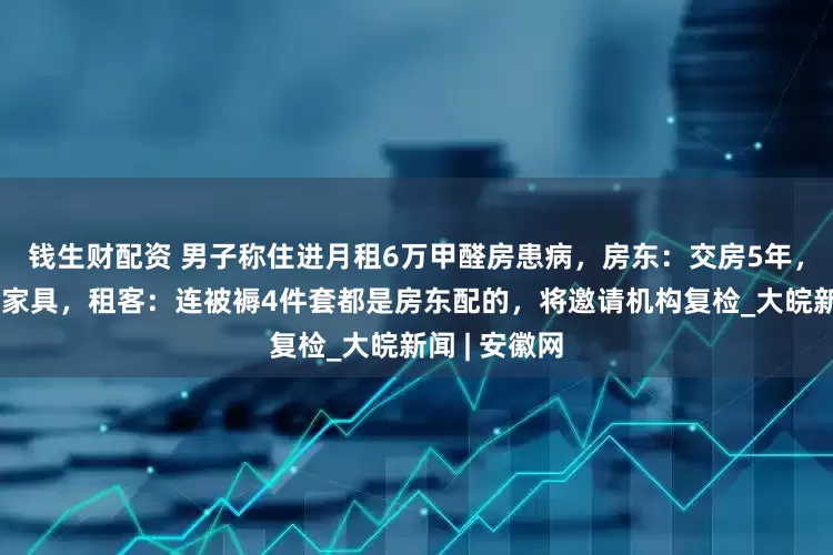 钱生财配资 男子称住进月租6万甲醛房患病，房东：交房5年，他搬进不少家具，租客：连被褥4件套都是房东配的，将邀请机构复检_大皖新闻 | 安徽网