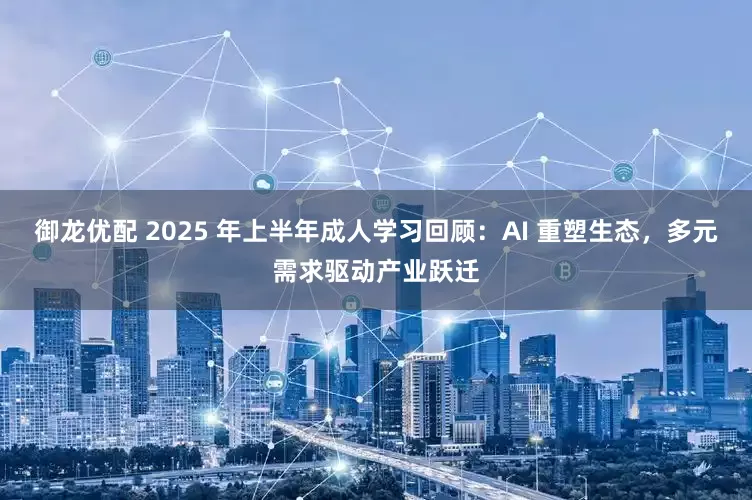 御龙优配 2025 年上半年成人学习回顾：AI 重塑生态，多元需求驱动产业跃迁