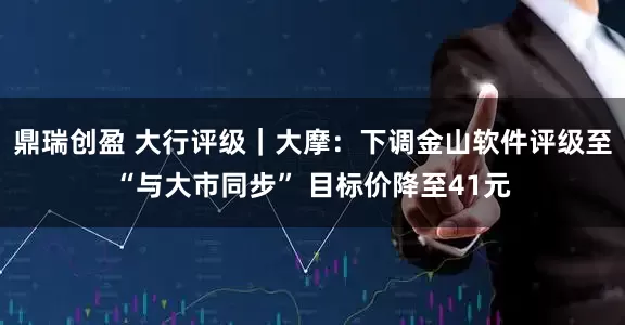 鼎瑞创盈 大行评级｜大摩：下调金山软件评级至“与大市同步” 目标价降至41元