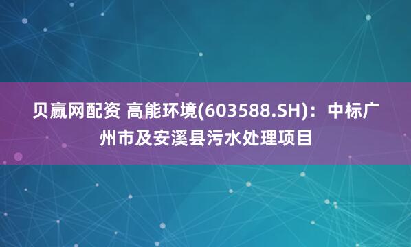 贝赢网配资 高能环境(603588.SH)：中标广州市及安溪县污水处理项目