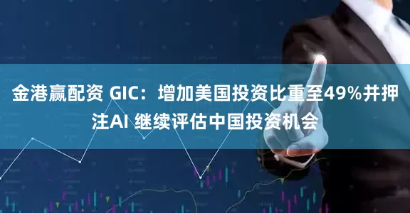 金港赢配资 GIC：增加美国投资比重至49%并押注AI 继续评估中国投资机会