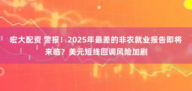 宏大配资 警报！2025年最差的非农就业报告即将来临？美元短线回调风险加剧