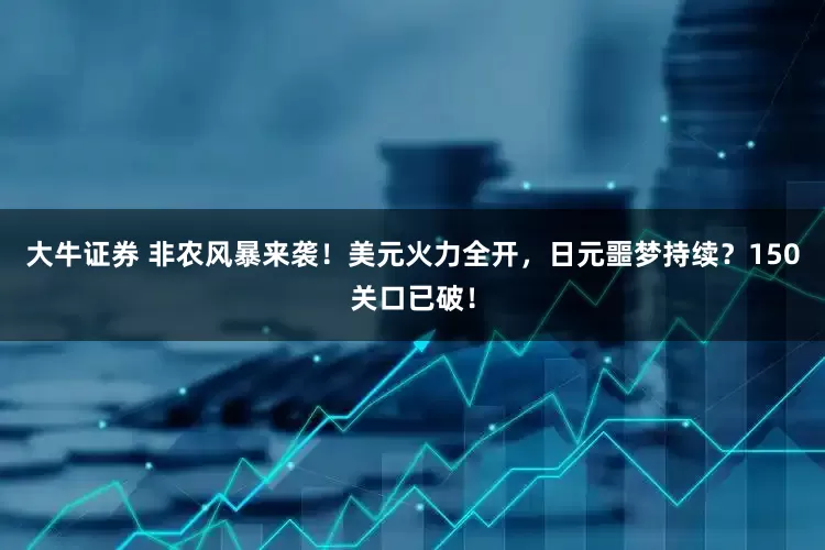 大牛证券 非农风暴来袭！美元火力全开，日元噩梦持续？150关口已破！