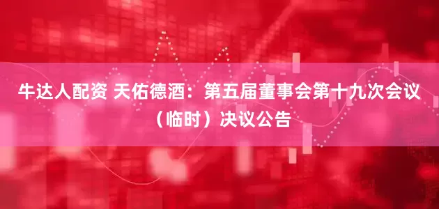 牛达人配资 天佑德酒：第五届董事会第十九次会议（临时）决议公告