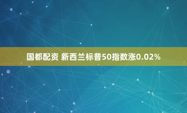 国都配资 新西兰标普50指数涨0.02%