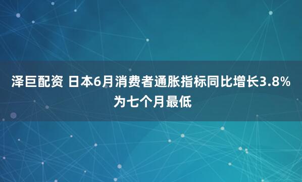 泽巨配资 日本6月消费者通胀指标同比增长3.8% 为七个月最低