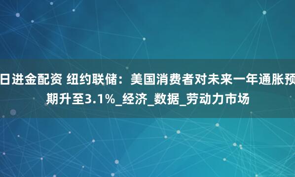 日进金配资 纽约联储：美国消费者对未来一年通胀预期升至3.1%_经济_数据_劳动力市场
