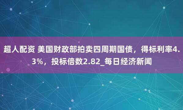 超人配资 美国财政部拍卖四周期国债，得标利率4.3%，投标倍数2.82_每日经济新闻