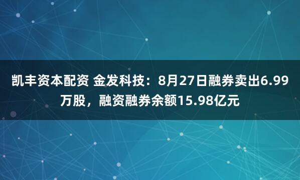 凯丰资本配资 金发科技：8月27日融券卖出6.99万股，融资融券余额15.98亿元