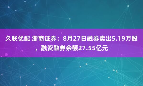 久联优配 浙商证券：8月27日融券卖出5.19万股，融资融券余额27.55亿元