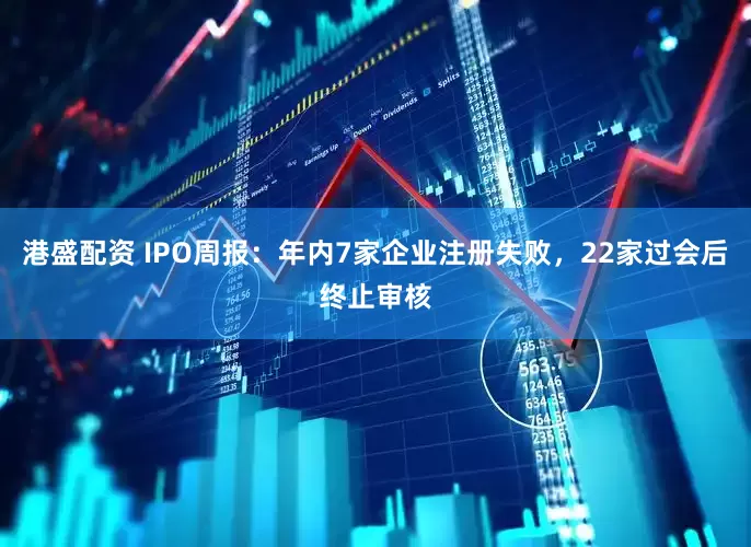 港盛配资 IPO周报：年内7家企业注册失败，22家过会后终止审核