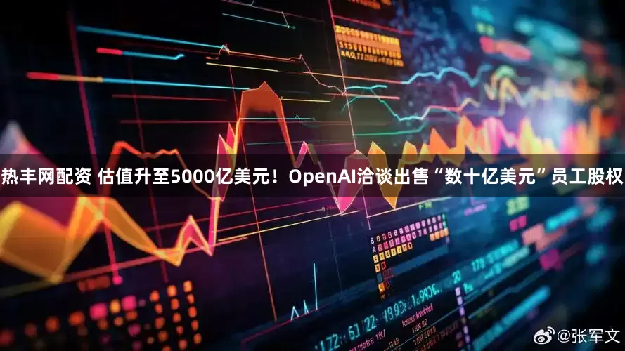热丰网配资 估值升至5000亿美元！OpenAI洽谈出售“数十亿美元”员工股权