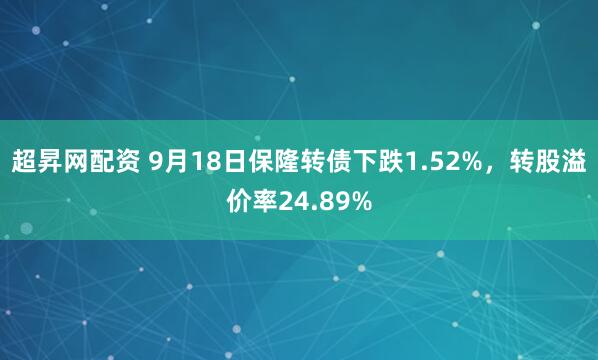 超昇网配资 9月18日保隆转债下跌1.52%，转股溢价率24.89%