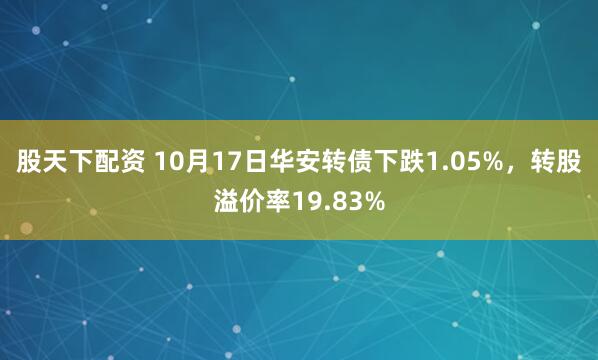 股天下配资 10月17日华安转债下跌1.05%，转股溢价率19.83%