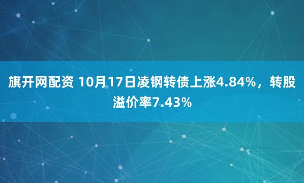 旗开网配资 10月17日凌钢转债上涨4.84%，转股溢价率7.43%