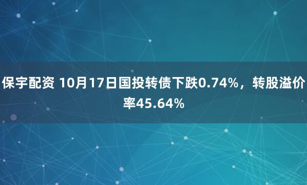 保宇配资 10月17日国投转债下跌0.74%，转股溢价率45.64%