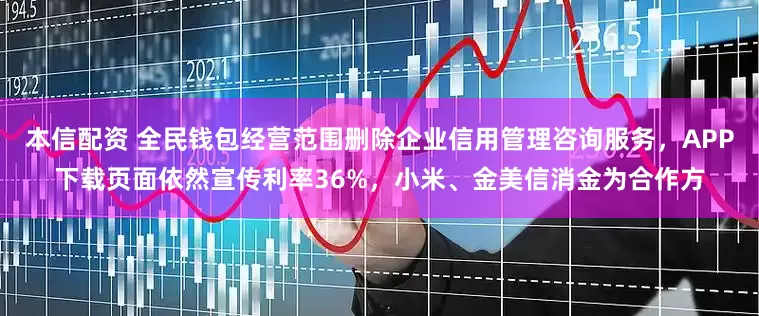 本信配资 全民钱包经营范围删除企业信用管理咨询服务，APP下载页面依然宣传利率36%，小米、金美信消金为合作方