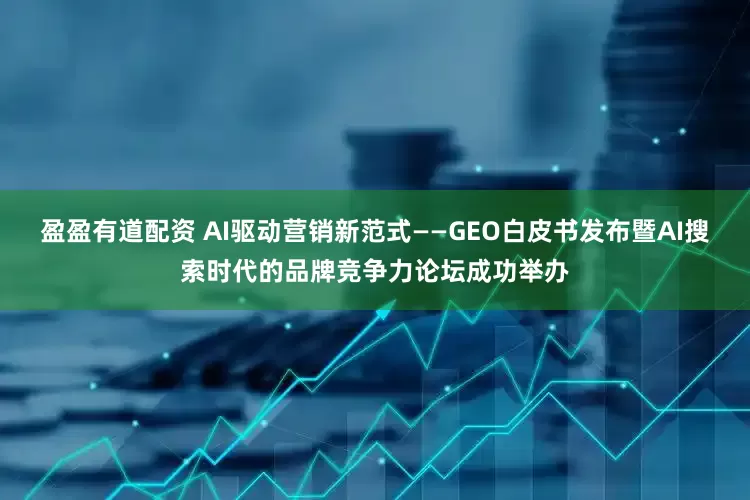盈盈有道配资 AI驱动营销新范式——GEO白皮书发布暨AI搜索时代的品牌竞争力论坛成功举办
