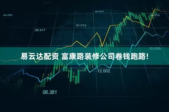 易云达配资 富康路装修公司卷钱跑路!