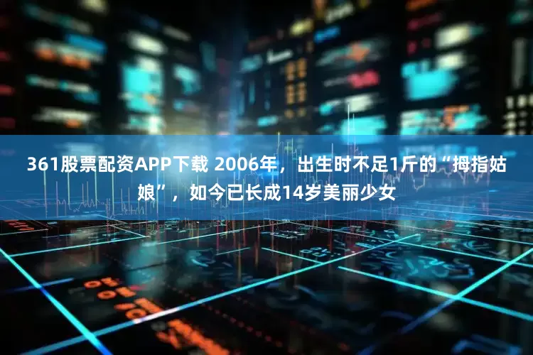 361股票配资APP下载 2006年，出生时不足1斤的“拇指姑娘”，如今已长成14岁美丽少女
