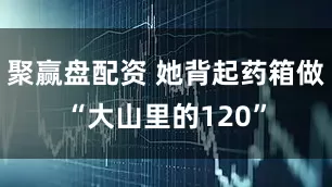 聚赢盘配资 她背起药箱做“大山里的120”