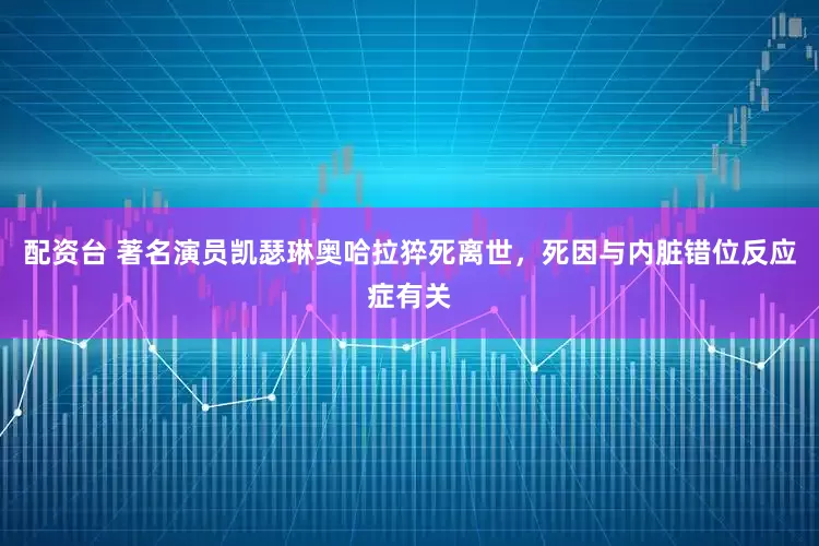 配资台 著名演员凯瑟琳奥哈拉猝死离世，死因与内脏错位反应症有关