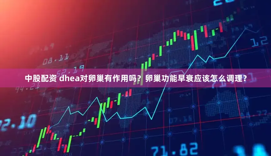 中股配资 dhea对卵巢有作用吗？卵巢功能早衰应该怎么调理？
