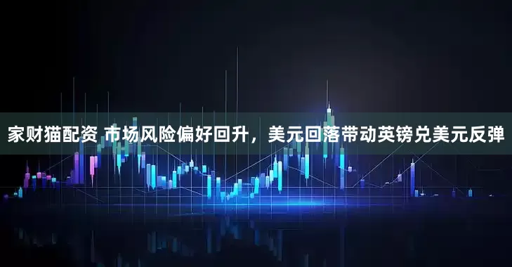家财猫配资 市场风险偏好回升，美元回落带动英镑兑美元反弹